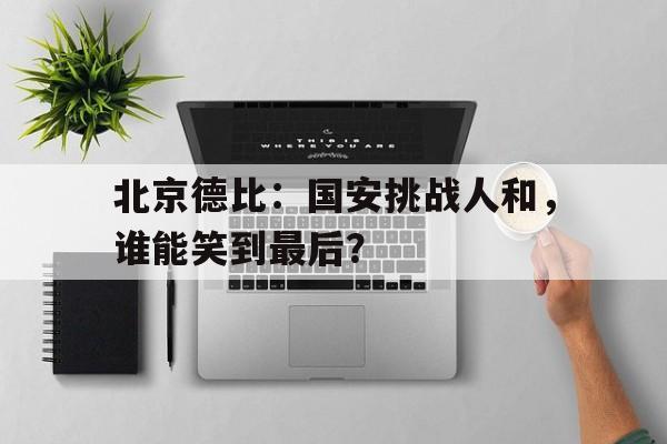北京德比：国安挑战人和，谁能笑到最后？的简单介绍