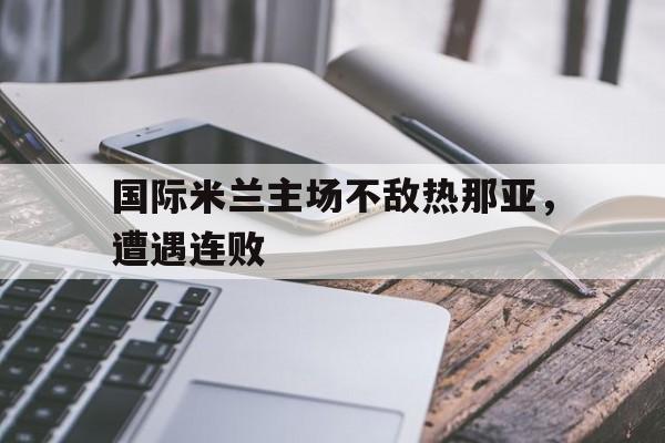 国际米兰主场不敌热那亚,遭遇连败的简单介绍