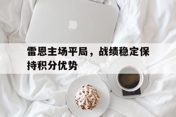 雷恩主场平局，战绩稳定保持积分优势的简单介绍