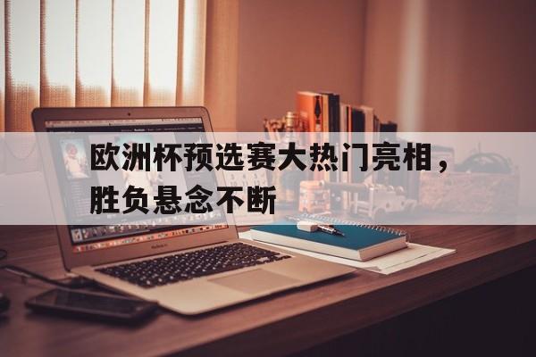 包含欧洲杯预选赛大热门亮相，胜负悬念不断的词条