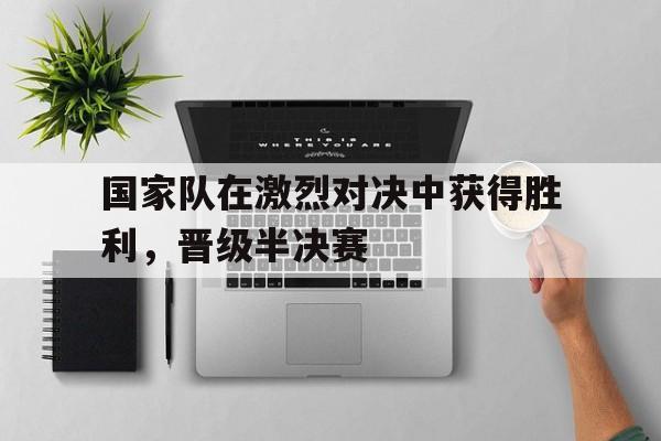 包含国家队在激烈对决中获得胜利，晋级半决赛的词条