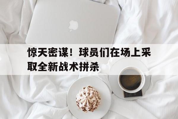 惊天密谋！球员们在场上采取全新战术拼杀的简单介绍