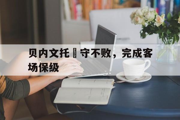 关于贝内文托堅守不败,完成客场保级的信息